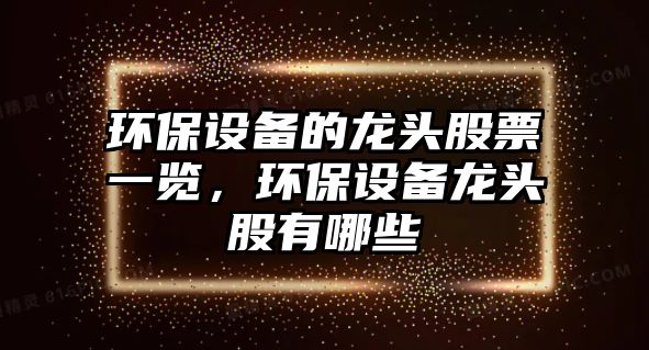 環(huán)保設(shè)備的龍頭股票一覽，環(huán)保設(shè)備龍頭股有哪些