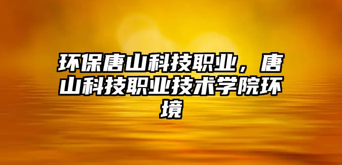 環(huán)保唐山科技職業(yè)，唐山科技職業(yè)技術(shù)學(xué)院環(huán)境