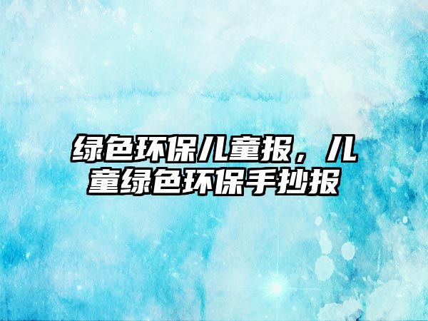 綠色環(huán)保兒童報(bào)，兒童綠色環(huán)保手抄報(bào)