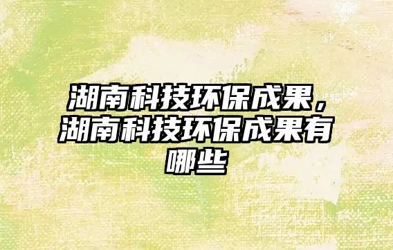 湖南科技環(huán)保成果，湖南科技環(huán)保成果有哪些