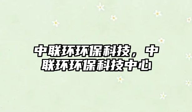 中聯(lián)環(huán)環(huán)保科技，中聯(lián)環(huán)環(huán)?？萍贾行? class=
