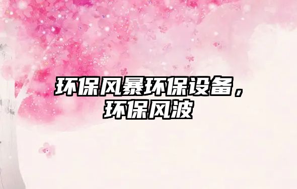 環(huán)保風(fēng)暴環(huán)保設(shè)備，環(huán)保風(fēng)波