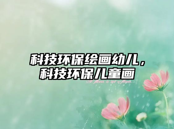 科技環(huán)保繪畫(huà)幼兒，科技環(huán)保兒童畫(huà)