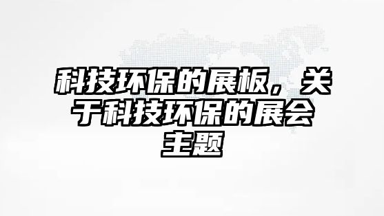 科技環(huán)保的展板，關(guān)于科技環(huán)保的展會(huì)主題