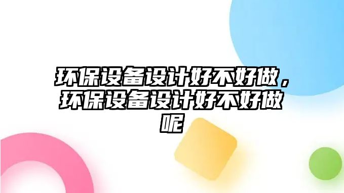 環(huán)保設(shè)備設(shè)計好不好做，環(huán)保設(shè)備設(shè)計好不好做呢
