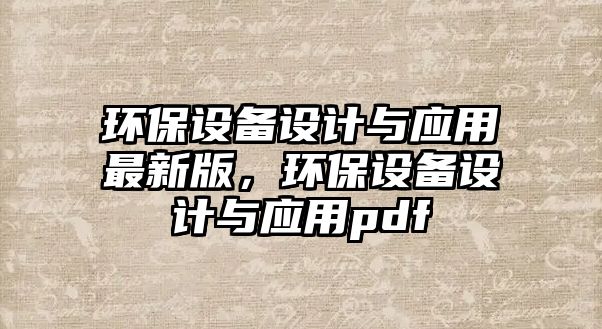 環(huán)保設(shè)備設(shè)計(jì)與應(yīng)用最新版，環(huán)保設(shè)備設(shè)計(jì)與應(yīng)用pdf