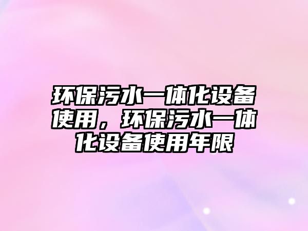 環(huán)保污水一體化設(shè)備使用，環(huán)保污水一體化設(shè)備使用年限