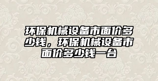 環(huán)保機(jī)械設(shè)備市面價(jià)多少錢，環(huán)保機(jī)械設(shè)備市面價(jià)多少錢一臺(tái)