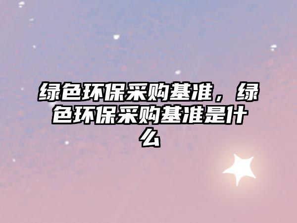 綠色環(huán)保采購(gòu)基準(zhǔn)，綠色環(huán)保采購(gòu)基準(zhǔn)是什么