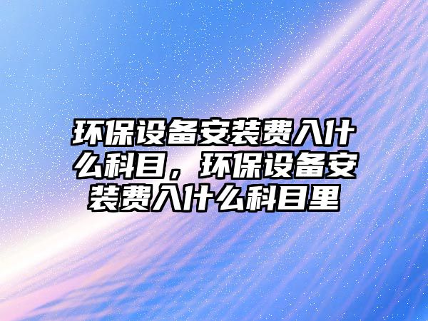 環(huán)保設備安裝費入什么科目，環(huán)保設備安裝費入什么科目里