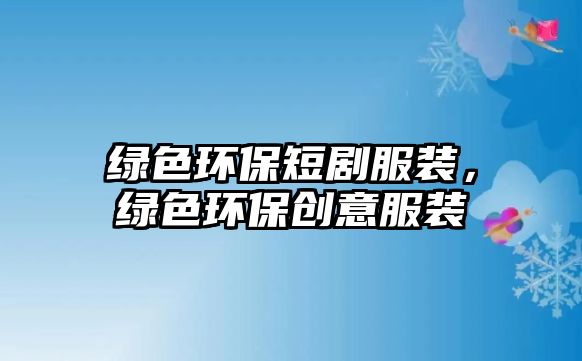 綠色環(huán)保短劇服裝，綠色環(huán)保創(chuàng)意服裝