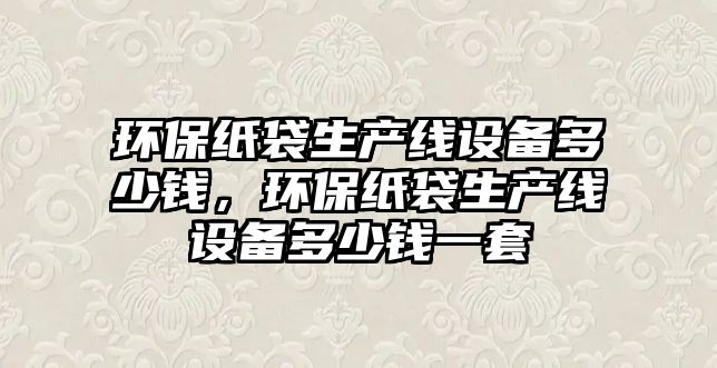 環(huán)保紙袋生產(chǎn)線設(shè)備多少錢，環(huán)保紙袋生產(chǎn)線設(shè)備多少錢一套