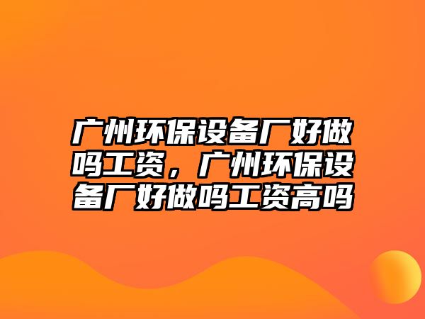 廣州環(huán)保設備廠好做嗎工資，廣州環(huán)保設備廠好做嗎工資高嗎