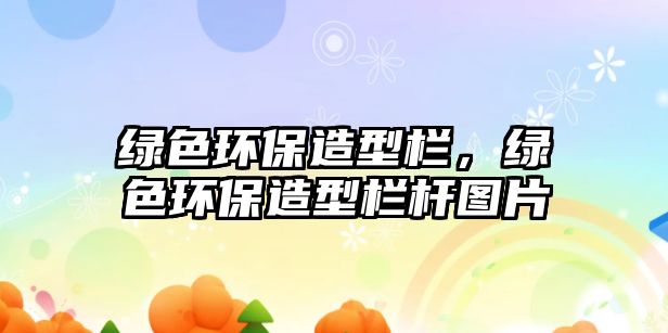綠色環(huán)保造型欄，綠色環(huán)保造型欄桿圖片