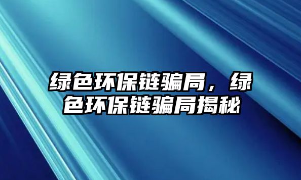 綠色環(huán)保鏈騙局，綠色環(huán)保鏈騙局揭秘