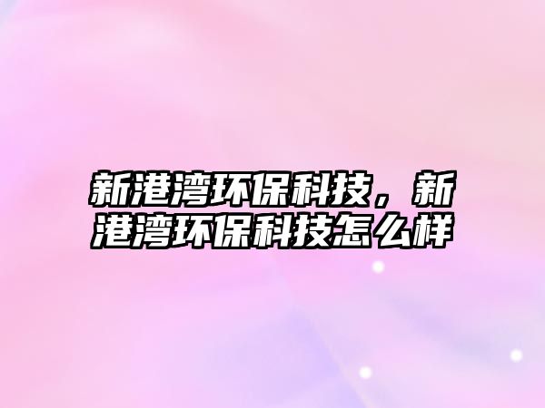 新港灣環(huán)保科技，新港灣環(huán)保科技怎么樣