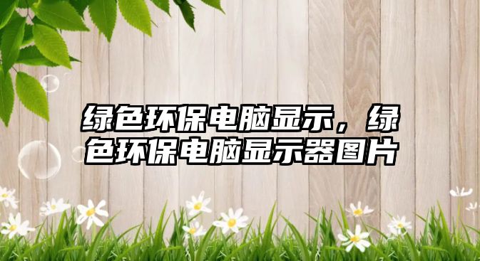 綠色環(huán)保電腦顯示，綠色環(huán)保電腦顯示器圖片