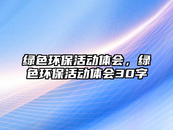綠色環(huán)?；顒芋w會，綠色環(huán)?；顒芋w會30字
