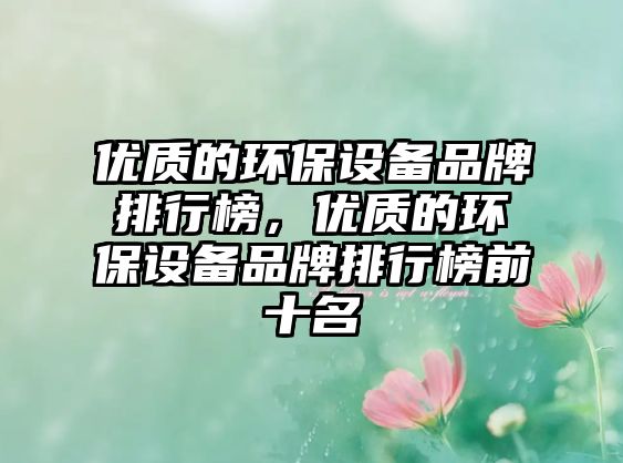 優(yōu)質(zhì)的環(huán)保設(shè)備品牌排行榜，優(yōu)質(zhì)的環(huán)保設(shè)備品牌排行榜前十名