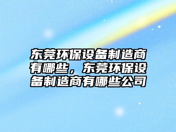 東莞環(huán)保設(shè)備制造商有哪些，東莞環(huán)保設(shè)備制造商有哪些公司