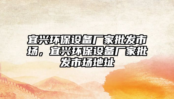 宜興環(huán)保設(shè)備廠家批發(fā)市場(chǎng)，宜興環(huán)保設(shè)備廠家批發(fā)市場(chǎng)地址