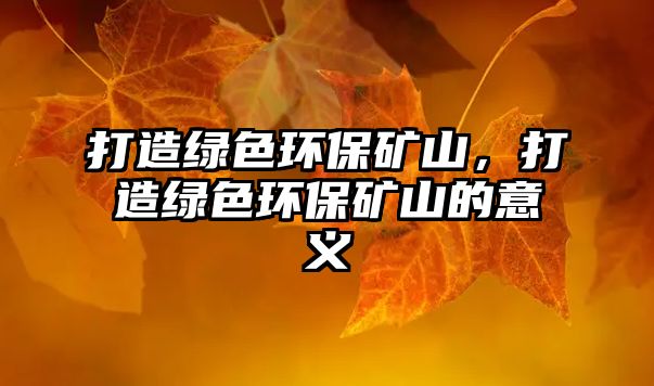 打造綠色環(huán)保礦山，打造綠色環(huán)保礦山的意義