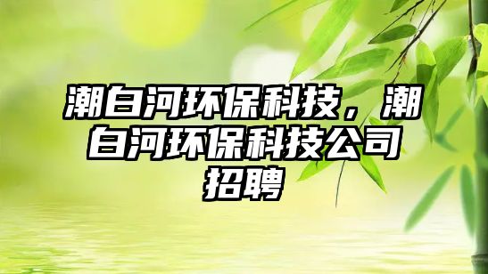潮白河環(huán)?？萍?，潮白河環(huán)?？萍脊菊衅? class=