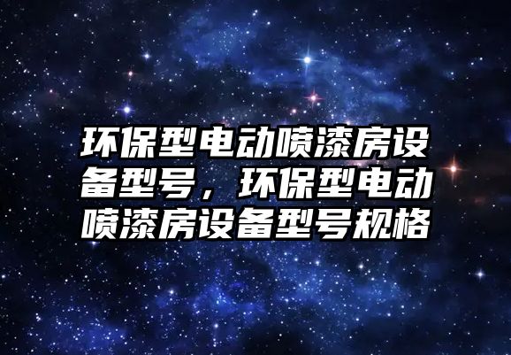 環(huán)保型電動噴漆房設(shè)備型號，環(huán)保型電動噴漆房設(shè)備型號規(guī)格