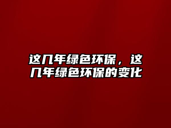 這幾年綠色環(huán)保，這幾年綠色環(huán)保的變化