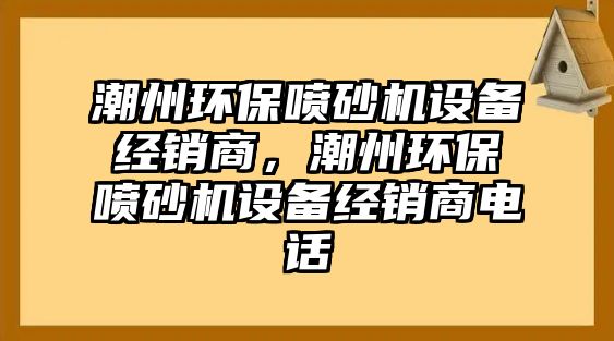 潮州環(huán)保噴砂機(jī)設(shè)備經(jīng)銷商，潮州環(huán)保噴砂機(jī)設(shè)備經(jīng)銷商電話