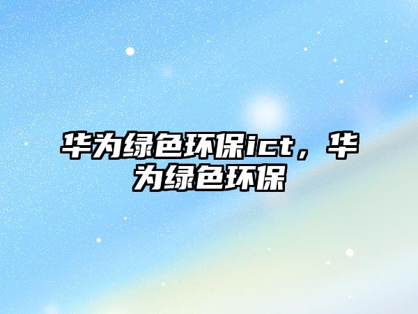 華為綠色環(huán)保ict，華為綠色環(huán)保