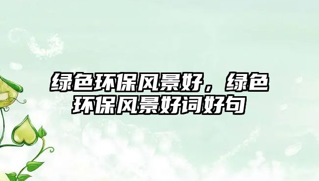 綠色環(huán)保風(fēng)景好，綠色環(huán)保風(fēng)景好詞好句