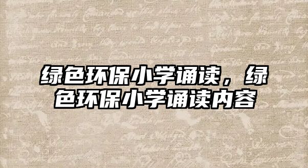 綠色環(huán)保小學(xué)誦讀，綠色環(huán)保小學(xué)誦讀內(nèi)容