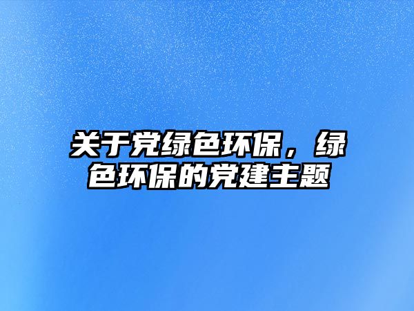 關(guān)于黨綠色環(huán)保，綠色環(huán)保的黨建主題