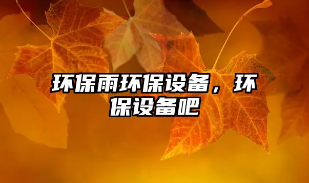 環(huán)保雨環(huán)保設(shè)備，環(huán)保設(shè)備吧