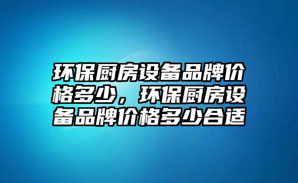 環(huán)保廚房設(shè)備品牌價(jià)格多少，環(huán)保廚房設(shè)備品牌價(jià)格多少合適