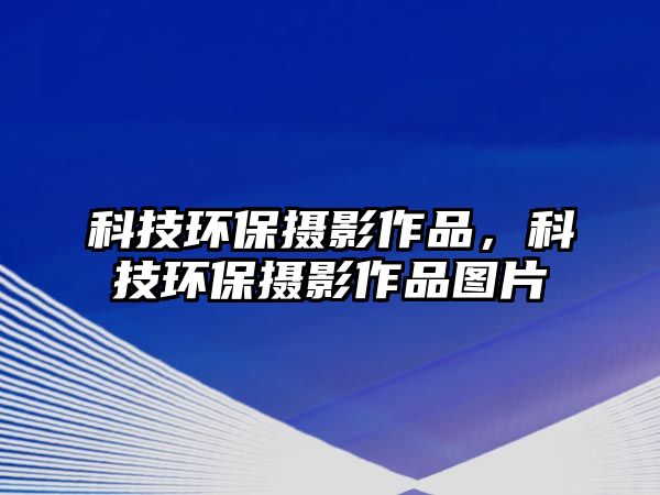 科技環(huán)保攝影作品，科技環(huán)保攝影作品圖片