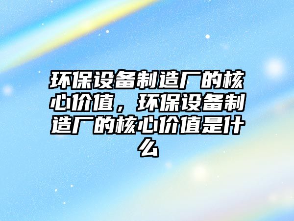環(huán)保設(shè)備制造廠的核心價(jià)值，環(huán)保設(shè)備制造廠的核心價(jià)值是什么