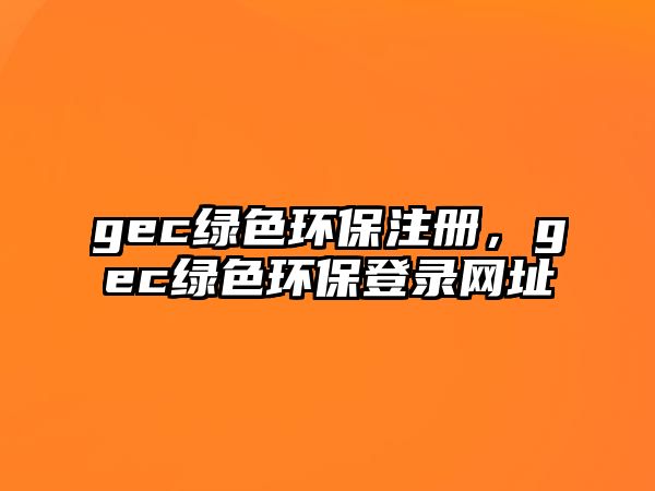 gec綠色環(huán)保注冊，gec綠色環(huán)保登錄網(wǎng)址