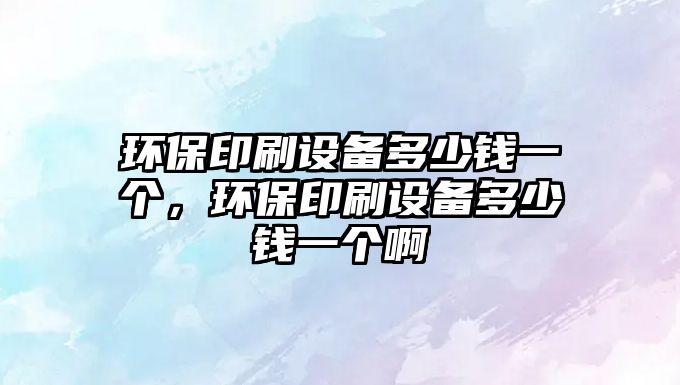 環(huán)保印刷設(shè)備多少錢一個(gè)，環(huán)保印刷設(shè)備多少錢一個(gè)啊