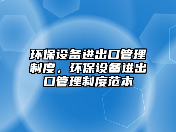 環(huán)保設(shè)備進(jìn)出口管理制度，環(huán)保設(shè)備進(jìn)出口管理制度范本