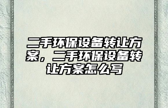 二手環(huán)保設(shè)備轉(zhuǎn)讓方案，二手環(huán)保設(shè)備轉(zhuǎn)讓方案怎么寫