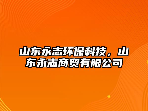 山東永志環(huán)?？萍?，山東永志商貿(mào)有限公司