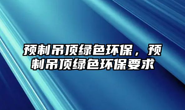 預(yù)制吊頂綠色環(huán)保，預(yù)制吊頂綠色環(huán)保要求