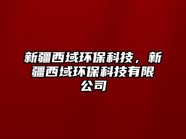 新疆西域環(huán)保科技，新疆西域環(huán)保科技有限公司