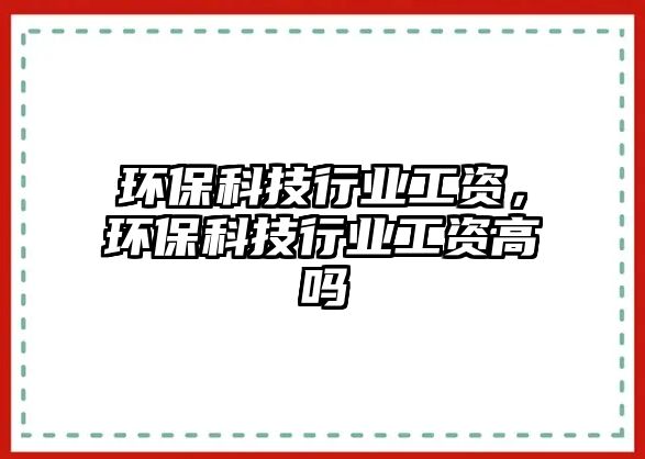 環(huán)?？萍夹袠I(yè)工資，環(huán)?？萍夹袠I(yè)工資高嗎