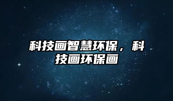 科技畫智慧環(huán)保，科技畫環(huán)保畫