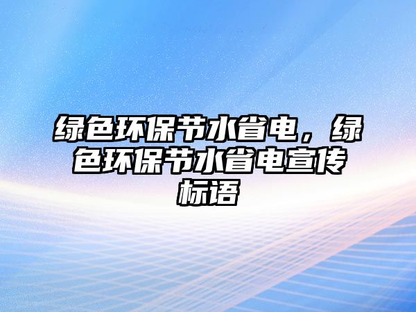 綠色環(huán)保節(jié)水省電，綠色環(huán)保節(jié)水省電宣傳標(biāo)語(yǔ)