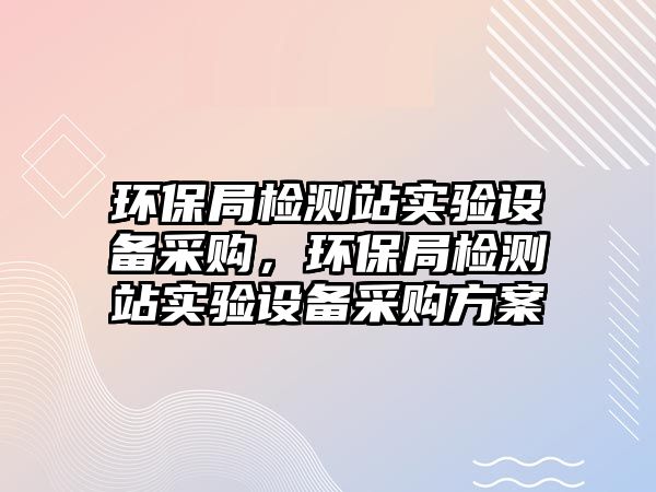 環(huán)保局檢測站實驗設(shè)備采購，環(huán)保局檢測站實驗設(shè)備采購方案
