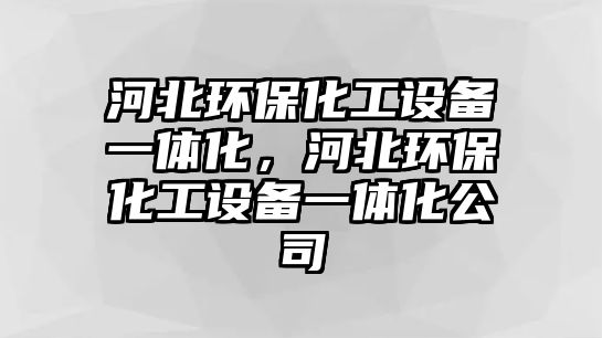 河北環(huán)?；ぴO(shè)備一體化，河北環(huán)保化工設(shè)備一體化公司